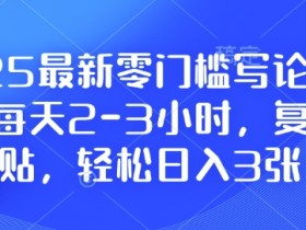 2025最新零门槛写论文项目,每天2-3小时,复制粘贴,轻松日入3张,附详细资料教程【揭秘】