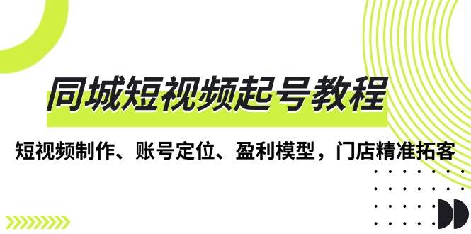图片[1]-同城短视频起号教程，短视频制作、账号定位、盈利模型，门店精准拓客
