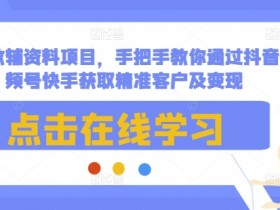 最新教辅资料项目,手把手教你通过抖音视频号快手获取精准客户及变现
