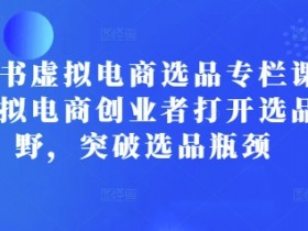 小红书虚拟电商选品专栏课:助虚拟电商创业者打开选品视野,突破选品瓶颈