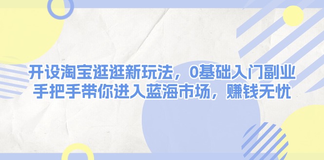 (13870期)开设淘宝逛逛新玩法,0基础入门副业,手把手带你进入蓝海市场,赚钱无忧