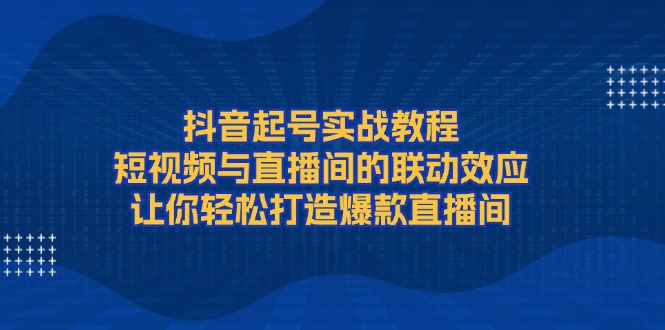 (13874期)抖音起号实战教程,短视频与直播间的联动效应,让你轻松打造爆款直播间