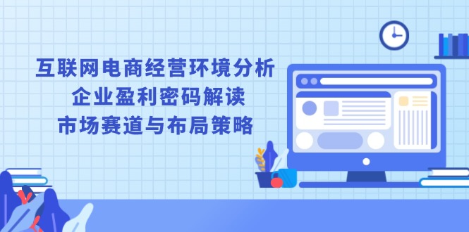(13878期)互联网电商经营环境分析, 企业盈利密码解读, 市场赛道与布局策略