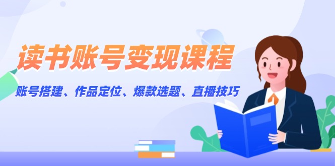 (13883期)读书账号变现课程:账号搭建、作品定位、爆款选题、直播技巧