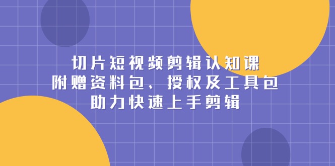 (13888期)切片短视频剪辑认知课,附赠资料包、授权及工具包,助力快速上手剪辑