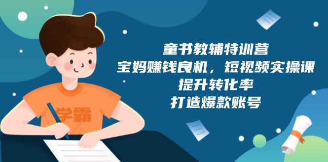 (13899期)童书教辅特训营,宝妈赚钱良机,短视频实操课,提升转化率,打造爆款账号