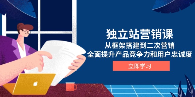 (13902期)独立站营销课,从框架搭建到二次营销,全面提升产品竞争力和用户忠诚度