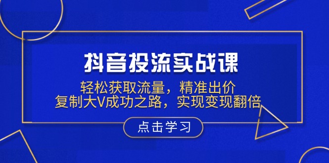 (13954期)抖音投流实战课,轻松获取流量,精准出价,复制大V成功之路,实现变现翻倍