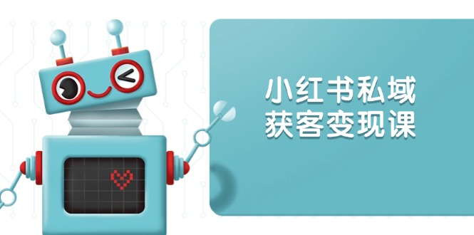 (13955期)小红书私域获客变现:账号设置/内容创作/规则解读/投放策略/获客技巧等