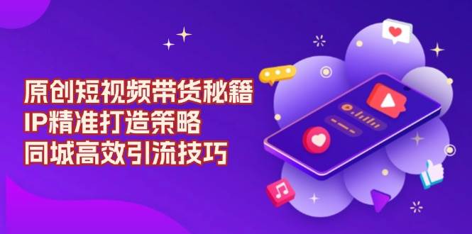 原创设计短视频卖货秘笈,IP精确打造出对策,同城网高效率引流技术