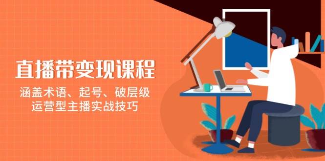 直播带转现课程内容,包含专业术语、养号、破等级,经营型网络主播实战经验