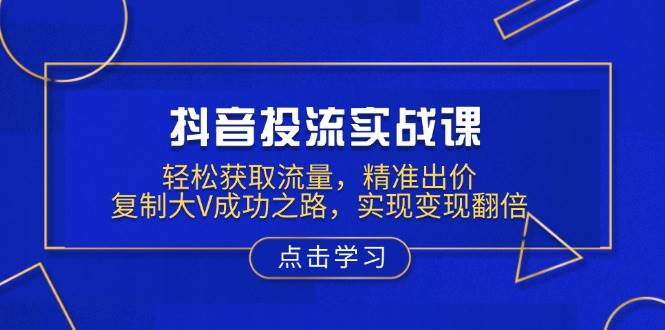 抖音视频投流实战演练课,轻轻松松来获得流量,精确竞价,拷贝大V成功之道,完成转现翻番
