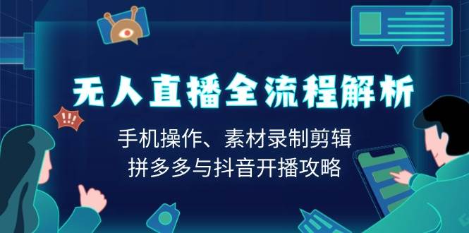 无人直播全过程分析:手机操控、素材内容拍摄视频剪辑、拼多多平台与抖音开直播攻略大全
