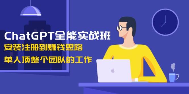 ChatGPT全能型实战演练班,组装注册到赚钱思路,1人顶整个团队的工作中