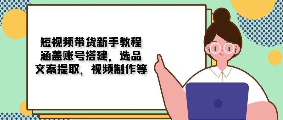 短视频卖货新手教学:包含账户构建,选款,创意文案获取,视频后期制作等
