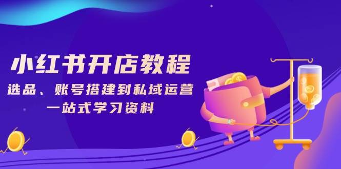 小红书的开店流程,选款、账户构建到私域流量运营,一站式学习材料
