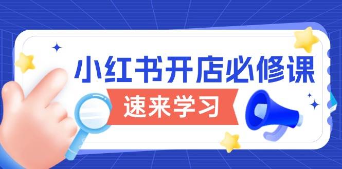 小红书的开实体店必修课程,详细说明开店的流程与游戏玩法标准,打开电商变现之行