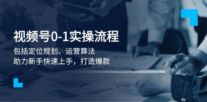 微信视频号0-1实战演练步骤,包含精准定位整体规划、经营优化算法,助推初学者快速入门,推出爆款