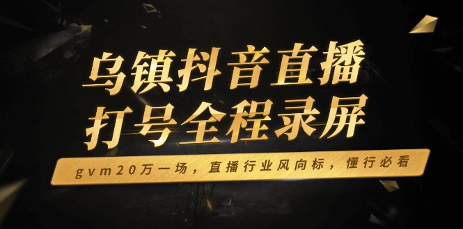 (14014期)乌镇抖音直播打号全程录屏,gvm20万一场,直播行业风向标,懂行必看