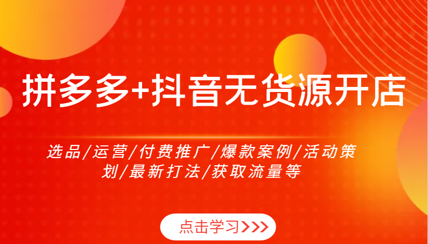 拼多多平台 抖音视频无货源开店:选款/经营/付费流量/爆品实例/活动策划案/全新玩法/来获得流量等
