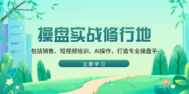 (14037期)股票操盘实战演练修习地:包含市场销售、抖音培训、AI实际操作,打造出专业操盘手