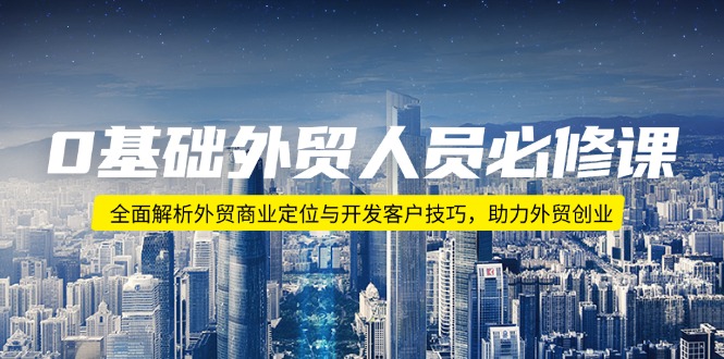 (14046期)0基本外贸人员必修课程:深度剖析出口外贸商业定位与寻找客户方法,助推出口外贸自主创业