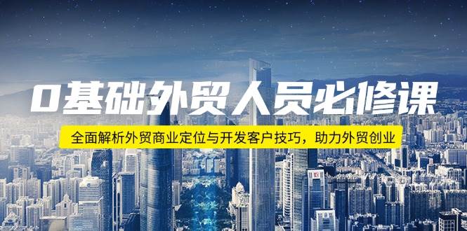 0基本外贸人员必修课程:深度剖析出口外贸商业定位与寻找客户方法,助推出口外贸自主创业