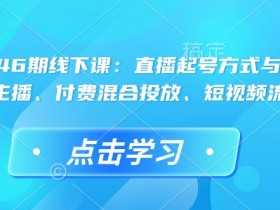 直播运营46期线下课:直播起号方式与复盘、运营型主播、付费混合投放、短视频流量叠