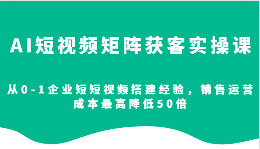 图片[1]-AI短视频矩阵获客实操课，从0-1企业短短视频搭建经验，销售运营成本最高降低50倍