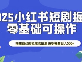 2025小红书短剧掘金,搭建自己的私域流量池,兼职福音日入5张