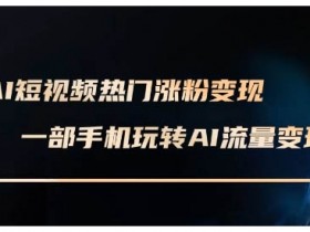 AI短视频热门涨粉变现课,AI数字人制作短视频超级变现实操课,一部手机玩转短视频变现