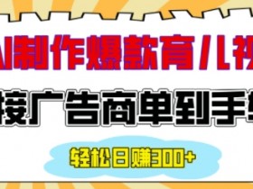 用AI制作情感育儿爆款视频,接广告商单到手软,日入200+
