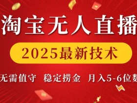 淘宝无人直播2025最新技术 无需值守,稳定捞金,月入5位数【揭秘】