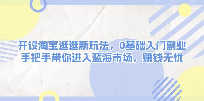 图片[1]-开设淘宝逛逛新玩法，0基础入门副业，手把手带你进入蓝海市场，赚钱无忧
