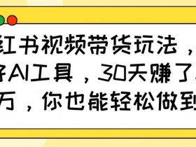 小红书视频带货玩法,用好AI工具,30天收益过W,你也能轻松做到