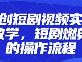 原创短剧视频实操教学,短剧燃剪的操作流程