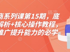 淘宝电商系列课第15期,底层逻辑解析+核心操作教程,运营、推广提升能力的必学课程+配套资料