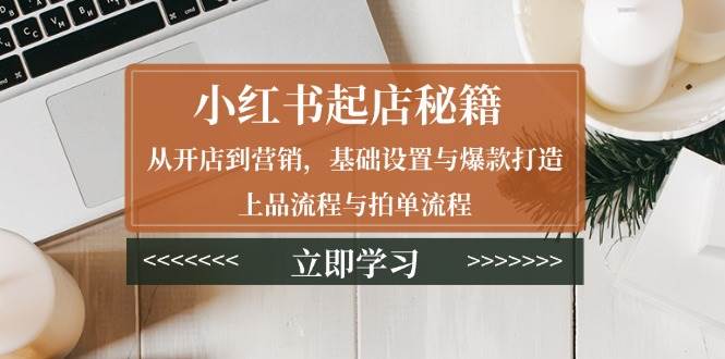 图片[1]-小红书起店秘籍：从开店到营销，基础设置与爆款打造、上品流程与拍单流程