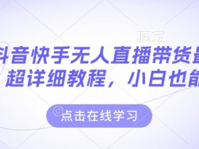 最新抖音快手无人直播带货玩法,超详细教程,小白也能学
