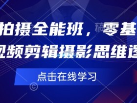 短视频拍摄全能班,零基础学会短视频剪辑摄影思维逻辑