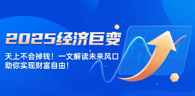 (14115期)2025经济发展巨大变化,天上不会掉钱!一文讲解将来出风口,帮助你实现财务自由!