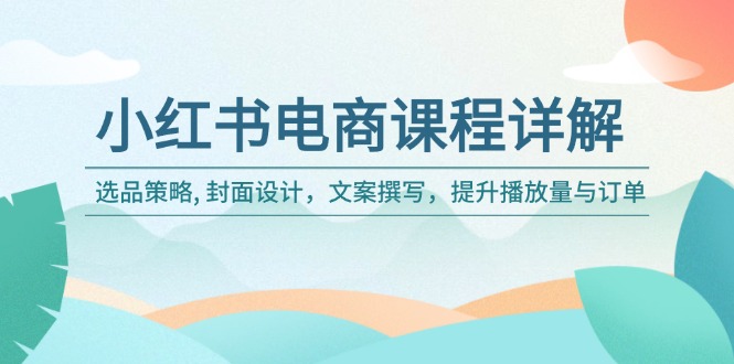 (14121期)小红书电商课程内容详细说明:选品策略, 版面设计,文案撰写,提高播放率与订单信息