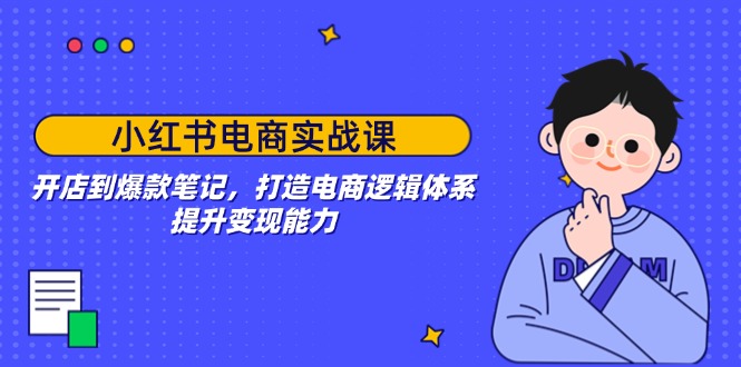 (14122期)小红书电商实战演练课:开实体店到爆品手记,打造出电子商务逻辑框架,提高变现力