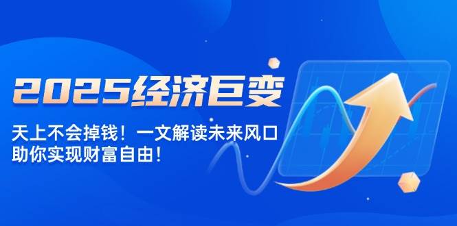 2025经济发展巨大变化,天上不会掉钱!一文讲解将来出风口,帮助你实现财务自由!