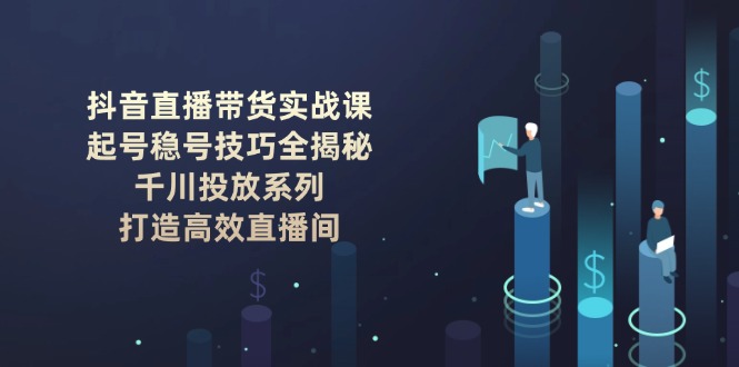 (14136期)抖音直播卖货实战演练课:养号稳号方法全揭密, 巨量千川推广系列产品, 打造高效直播房间