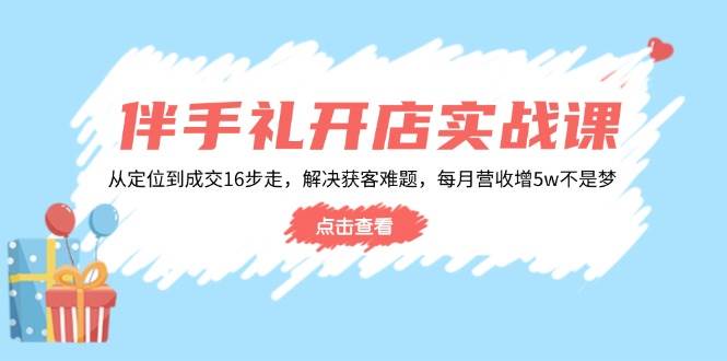 婚礼伴手礼开实体店实战演练课:从查找到交易量16步走,处理获客难题,每月营业收入增5w