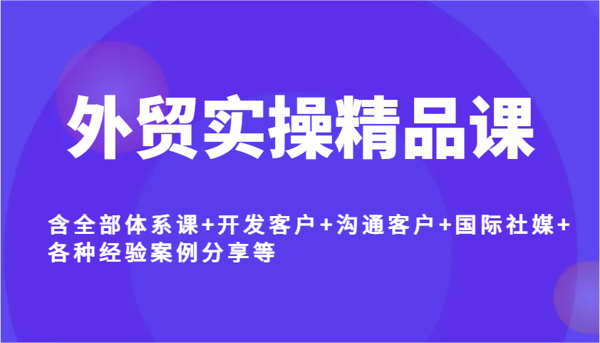 出口外贸实际操作精品课程,含所有管理体系课 寻找客户 沟通交流顾客 国际性社交媒体 各种各样工作经验案例分析等