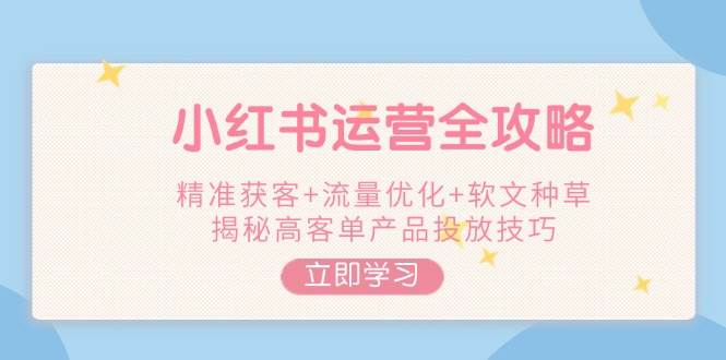 小红书运营攻略大全,营销获客 总流量提升 推广软文种树,揭密高客单商品推广方法