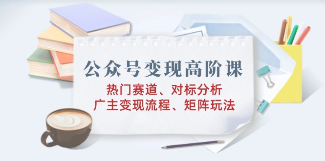 (14177期)微信公众号转现高级课:受欢迎跑道、对标分析、广告商转现步骤、引流矩阵游戏玩法