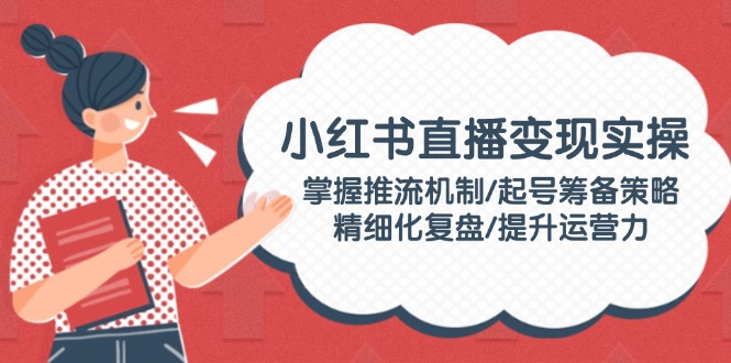 (14189期)小红书直播变实际操:把握推流机制/养号筹划对策/精细化管理复盘总结/提高运营力